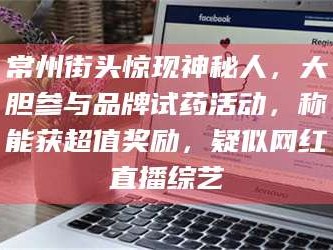 醴陵常州街头惊现神秘人，大胆参与品牌试药活动，称能获超值奖励，疑似网红直播综艺