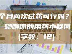 醴陵一个月两次试药可行吗？——聊聊你的用药小疑问 (字数：12)