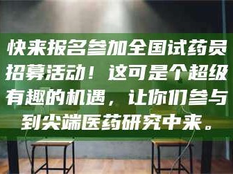 醴陵快来报名参加全国试药员招募活动！这可是个超级有趣的机遇，让你们参与到尖端医药研究中来。