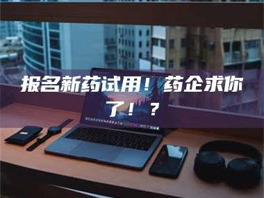 醴陵报名新药试用！药企求你了！？