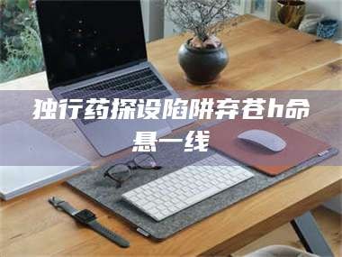 醴陵独行药探设陷阱弃苍h命悬一线