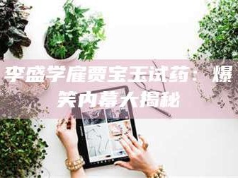 醴陵李盛学雇贾宝玉试药：爆笑内幕大揭秘