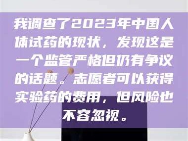 醴陵我调查了2023年中国人体试药的现状，发现这是一个监管严格但仍有争议的话题。志愿者可以获得实验药的费用，但风险也不容忽视。
