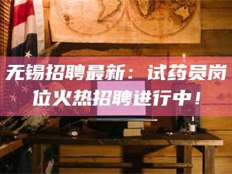 醴陵无锡招聘最新：试药员岗位火热招聘进行中！