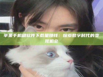 醴陵苹果手机刷软件下载量赚钱：探索数字时代的变现机会
