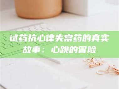 醴陵试药抗心律失常药的真实故事：心跳的冒险