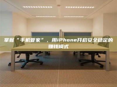 醴陵掌握“手机管家”，用iPhone开启安全稳定的赚钱模式