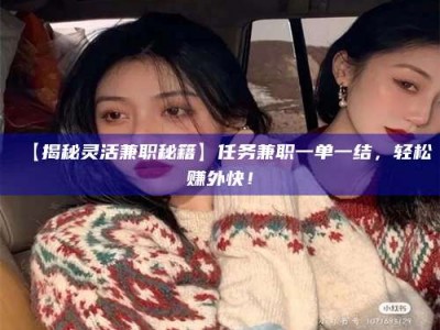 醴陵【揭秘灵活兼职秘籍】任务兼职一单一结，轻松赚外快！