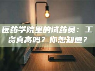 醴陵医药学院里的试药员：工资真高吗？你想知道？