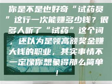 醴陵你是不是也好奇“试药员”这行一次能赚多少钱？很多人听了“试药”这个词，还以为是领高额奖金赚大钱的职业，其实事情不一定像你想象得那么简单！