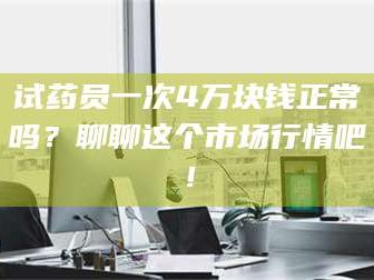 醴陵试药员一次4万块钱正常吗？聊聊这个市场行情吧！
