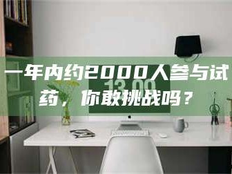 醴陵一年内约2000人参与试药，你敢挑战吗？