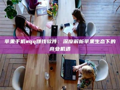 醴陵苹果手机aqq赚钱软件：深度解析苹果生态下的商业机遇