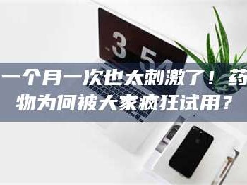 醴陵一个月一次也太刺激了！药物为何被大家疯狂试用？