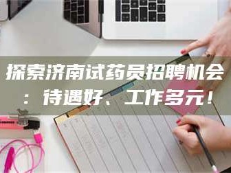 醴陵探索济南试药员招聘机会：待遇好、工作多元！
