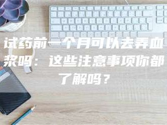 醴陵试药前一个月可以去弄血浆吗：这些注意事项你都了解吗？