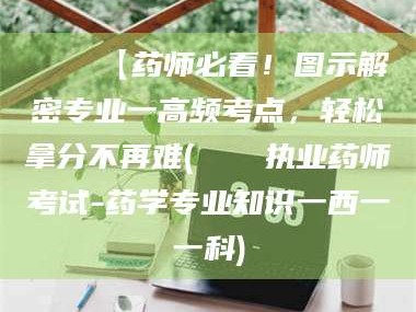 醴陵📌【药师必看！图示解密专业一高频考点，轻松拿分不再难(📍执业药师考试-药学专业知识一西一一科)