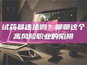 醴陵试药员违法吗？聊聊这个高风险职业的陷阱