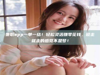 醴陵兼职app一单一结！轻松灵活赚零花钱，说走就走的感觉不是梦！