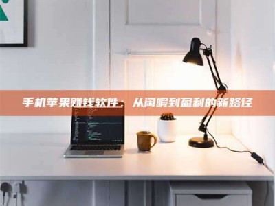 醴陵手机苹果赚钱软件：从闲暇到盈利的新路径