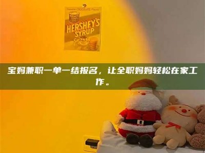醴陵宝妈兼职一单一结报名，让全职妈妈轻松在家工作。