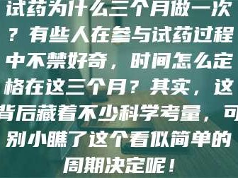 醴陵试药为什么三个月做一次？有些人在参与试药过程中不禁好奇，时间怎么定格在这三个月？其实，这背后藏着不少科学考量，可别小瞧了这个看似简单的周期决定呢！