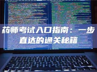 醴陵药师考试入口指南：一步直达的通关秘籍