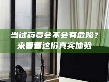 醴陵当试药员会不会有危险？来看看这份真实体验