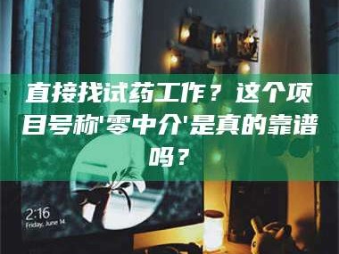 醴陵直接找试药工作？这个项目号称'零中介'是真的靠谱吗？