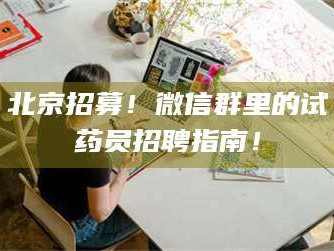 醴陵北京招募！微信群里的试药员招聘指南！