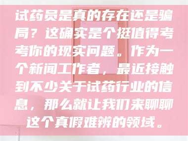 醴陵试药员是真的存在还是骗局？这确实是个挺值得考考你的现实问题。作为一个新闻工作者，最近接触到不少关于试药行业的信息，那么就让我们来聊聊这个真假难辨的领域。