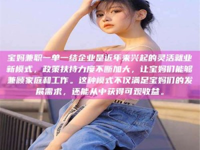醴陵宝妈兼职一单一结企业是近年来兴起的灵活就业新模式，政策扶持力度不断加大，让宝妈们能够兼顾家庭和工作。这种模式不仅满足宝妈们的发展需求，还能从中获得可观收益。