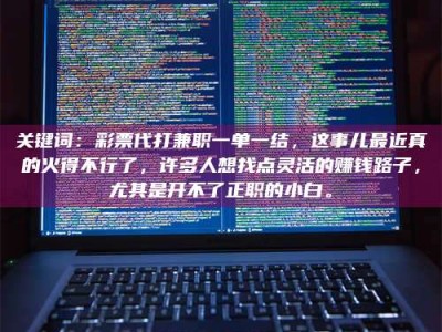 醴陵关键词：***代打兼职一单一结，这事儿最近真的火得不行了，许多人想找点灵活的赚钱路子，尤其是开不了正职的小白。