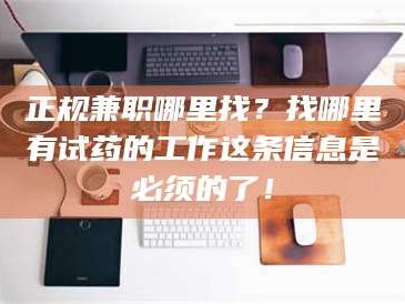 醴陵正规兼职哪里找？找哪里有试药的工作这条信息是必须的了！