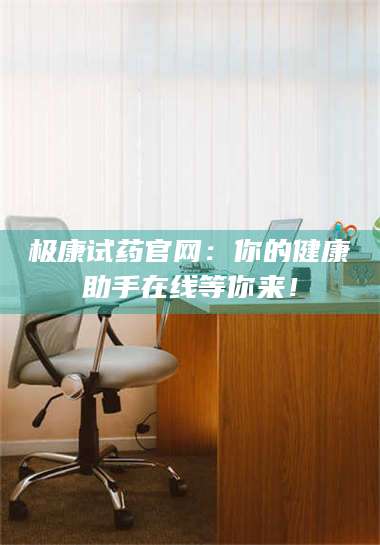 醴陵极康试药官网:你的健康助手在线等你来! 第1张 醴陵极康试药官网:你的健康助手在线等你来! 第1张