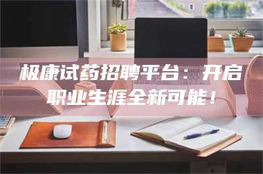醴陵极康试药招聘平台：开启职业生涯全新可能！ 第1张