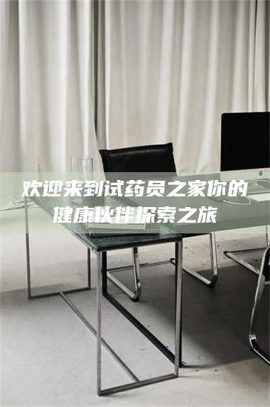 醴陵欢迎来到试药员之家你的健康伙伴探索之旅 第1张