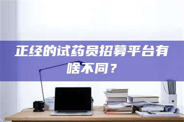 醴陵正经的试药员招募平台有啥不同？ 第1张
