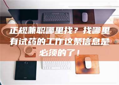 醴陵正规兼职哪里找？找哪里有试药的工作这条信息是必须的了！ 第1张