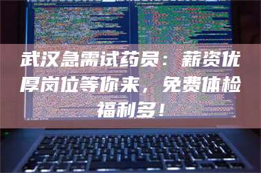 醴陵武汉急需试药员：薪资优厚岗位等你来，免费体检福利多！ 第1张