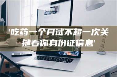 醴陵'吃药一个月试不超一次关键看你身份证信息' 第1张