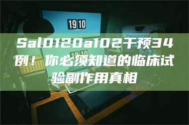 醴陵Sal0120a102干预34例！你必须知道的临床试验副作用真相 第1张