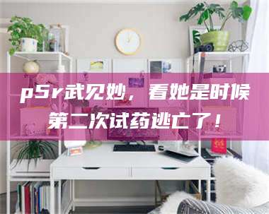 醴陵p5r武见妙,看她是时候第二次试药逃亡了! 第1张 醴陵p5r武见妙,看她是时候第二次试药逃亡了! 第1张