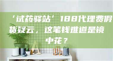 醴陵‘试药驿站’188代理费假货疑云,这笔钱难道是镜中花? 第1张 醴陵‘试药驿站’188代理费假货疑云,这笔钱难道是镜中花? 第1张