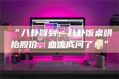 醴陵“八卦驾到,八卦饭桌哄抬股价,血流成河了!” 第1张 醴陵“八卦驾到,八卦饭桌哄抬股价,血流成河了!” 第1张