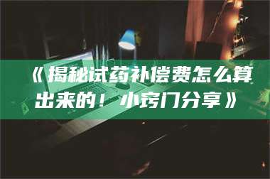 醴陵《揭秘试药补偿费怎么算出来的！小窍门分享》 第1张