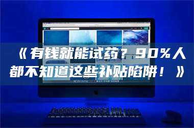 醴陵《有钱就能试药？90%人都不知道这些补贴陷阱！》 第1张