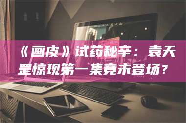 醴陵《画皮》试药秘辛：袁天罡惊现第一集竟未登场？ 第1张