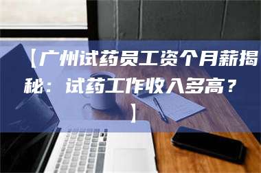 醴陵【广州试药员工资个月薪揭秘：试药工作收入多高？】 第1张