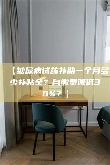 醴陵【糖尿病试药补助一个月多少补贴金？自缴费降低30%？】 第1张